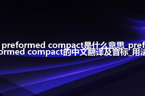 preformed compact是什么意思_preformed compact的中文翻译及音标_用法
