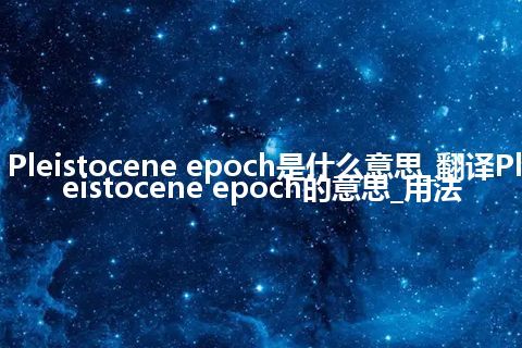 Pleistocene epoch是什么意思_翻译Pleistocene epoch的意思_用法