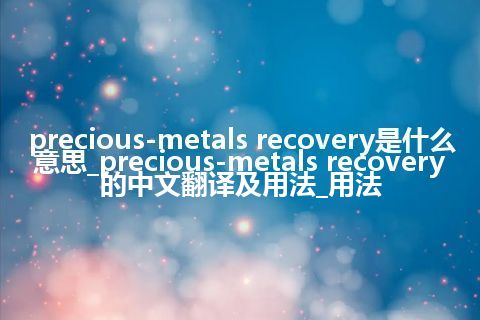 precious-metals recovery是什么意思_precious-metals recovery的中文翻译及用法_用法
