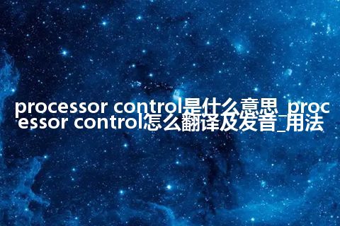 processor control是什么意思_processor control怎么翻译及发音_用法