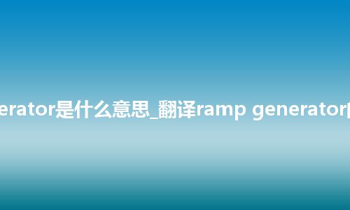 ramp generator是什么意思_翻译ramp generator的意思_用法