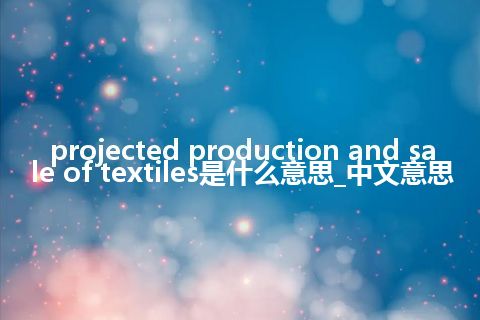 projected production and sale of textiles是什么意思_中文意思