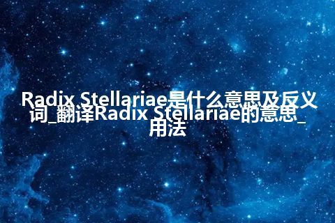 Radix Stellariae是什么意思及反义词_翻译Radix Stellariae的意思_用法