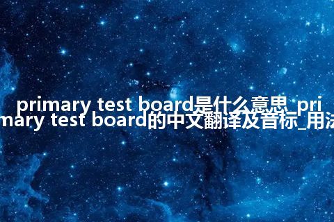 primary test board是什么意思_primary test board的中文翻译及音标_用法