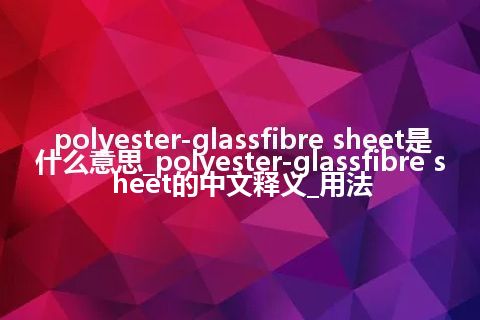 polyester-glassfibre sheet是什么意思_polyester-glassfibre sheet的中文释义_用法