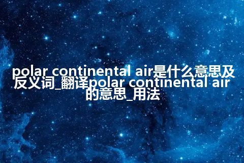 polar continental air是什么意思及反义词_翻译polar continental air的意思_用法