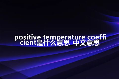 positive temperature coefficient是什么意思_中文意思