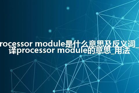 processor module是什么意思及反义词_翻译processor module的意思_用法