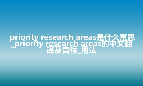 priority research areas是什么意思_priority research areas的中文翻译及音标_用法