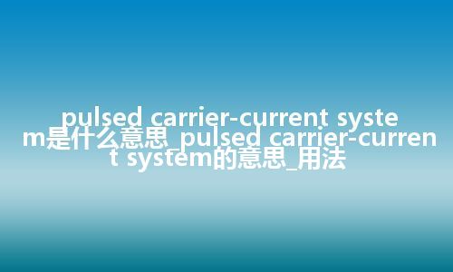 pulsed carrier-current system是什么意思_pulsed carrier-current system的意思_用法