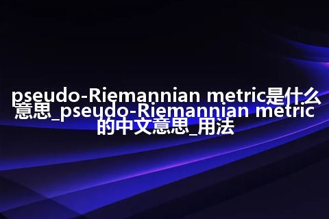 pseudo-Riemannian metric是什么意思_pseudo-Riemannian metric的中文意思_用法