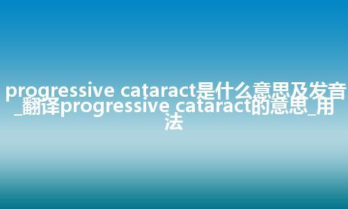 progressive cataract是什么意思及发音_翻译progressive cataract的意思_用法