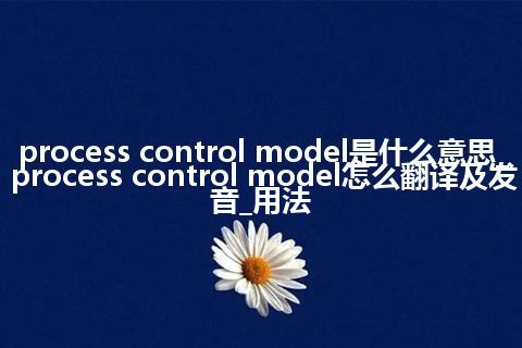 process control model是什么意思_process control model怎么翻译及发音_用法
