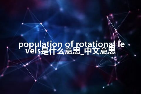 population of rotational levels是什么意思_中文意思
