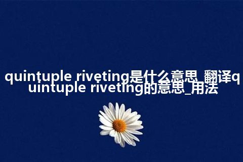 quintuple riveting是什么意思_翻译quintuple riveting的意思_用法