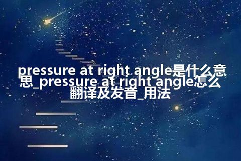 pressure at right angle是什么意思_pressure at right angle怎么翻译及发音_用法