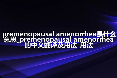 premenopausal amenorrhea是什么意思_premenopausal amenorrhea的中文翻译及用法_用法