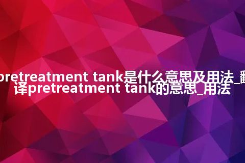 pretreatment tank是什么意思及用法_翻译pretreatment tank的意思_用法