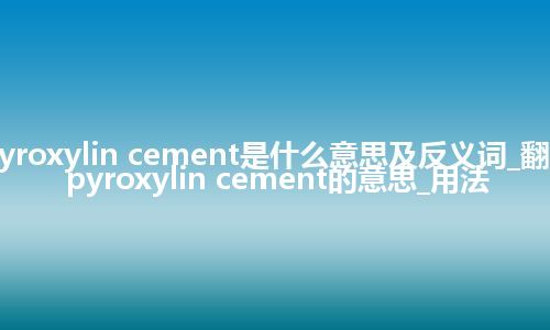 pyroxylin cement是什么意思及反义词_翻译pyroxylin cement的意思_用法