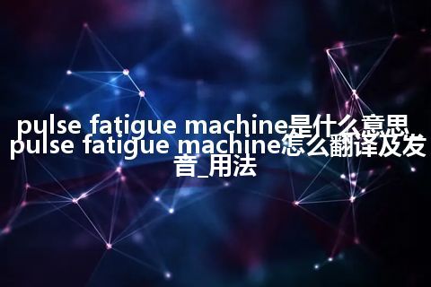 pulse fatigue machine是什么意思_pulse fatigue machine怎么翻译及发音_用法