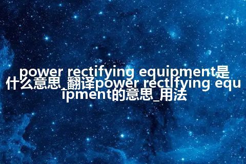 power rectifying equipment是什么意思_翻译power rectifying equipment的意思_用法