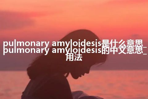 pulmonary amyloidesis是什么意思_pulmonary amyloidesis的中文意思_用法