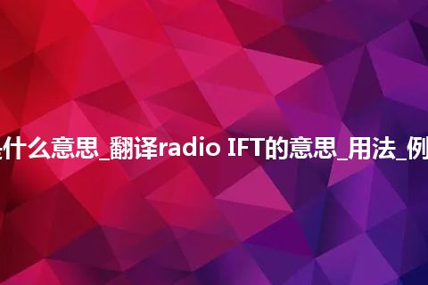 radio IFT是什么意思_翻译radio IFT的意思_用法_例句_英语短语