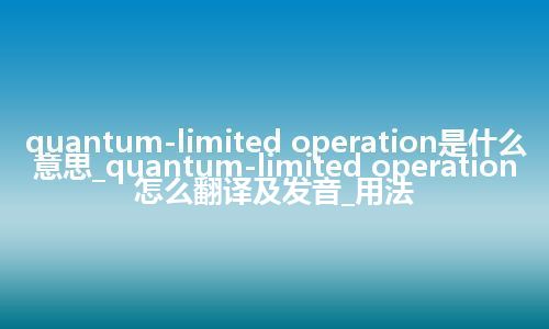 quantum-limited operation是什么意思_quantum-limited operation怎么翻译及发音_用法