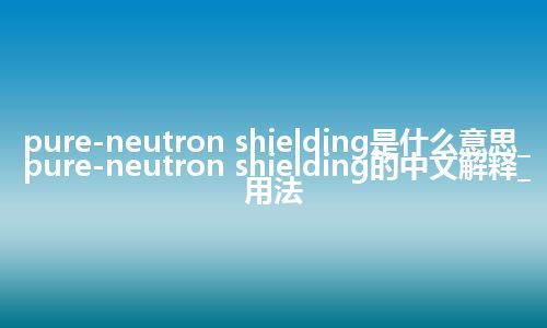 pure-neutron shielding是什么意思_pure-neutron shielding的中文解释_用法