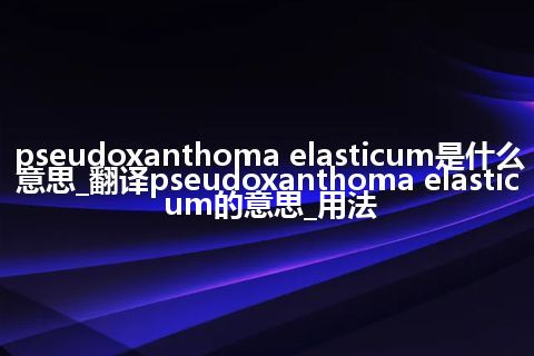 pseudoxanthoma elasticum是什么意思_翻译pseudoxanthoma elasticum的意思_用法