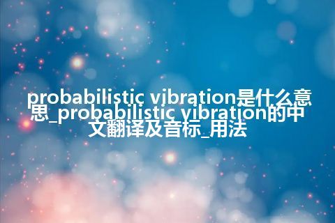 probabilistic vibration是什么意思_probabilistic vibration的中文翻译及音标_用法