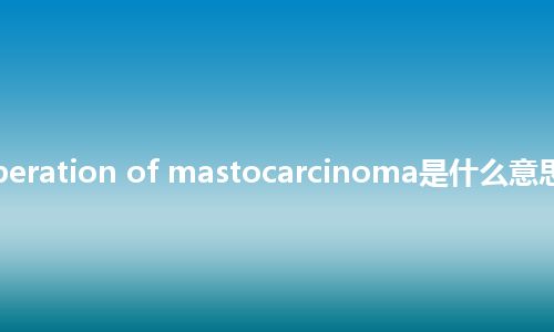 radical operation of mastocarcinoma是什么意思_中文意思