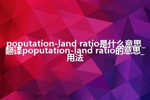 poputation-land ratio是什么意思_翻译poputation-land ratio的意思_用法