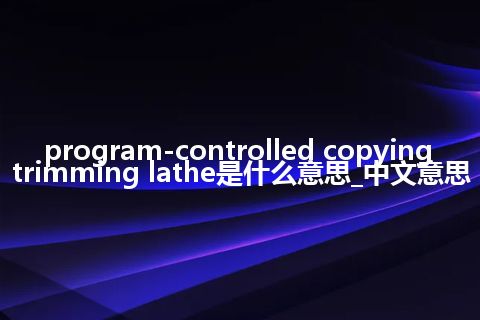 program-controlled copying trimming lathe是什么意思_中文意思