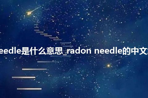 radon needle是什么意思_radon needle的中文解释_用法