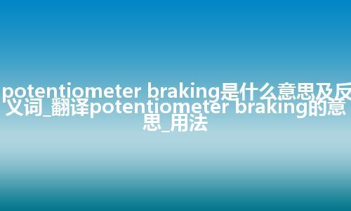 potentiometer braking是什么意思及反义词_翻译potentiometer braking的意思_用法