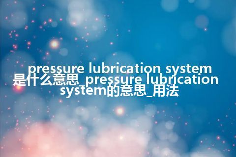 pressure lubrication system是什么意思_pressure lubrication system的意思_用法