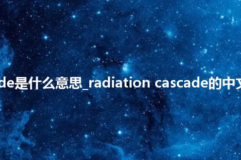 radiation cascade是什么意思_radiation cascade的中文翻译及音标_用法