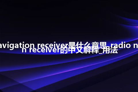 radio navigation receiver是什么意思_radio navigation receiver的中文解释_用法