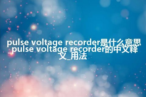 pulse voltage recorder是什么意思_pulse voltage recorder的中文释义_用法