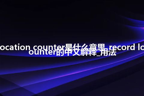 record location counter是什么意思_record location counter的中文解释_用法