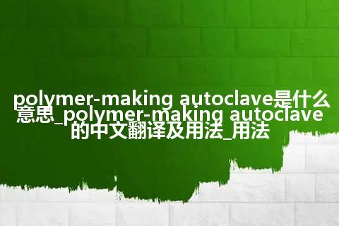 polymer-making autoclave是什么意思_polymer-making autoclave的中文翻译及用法_用法