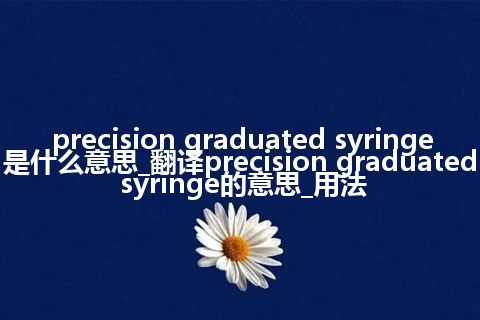 precision graduated syringe是什么意思_翻译precision graduated syringe的意思_用法