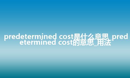 predetermined cost是什么意思_predetermined cost的意思_用法