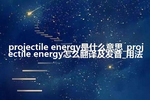 projectile energy是什么意思_projectile energy怎么翻译及发音_用法