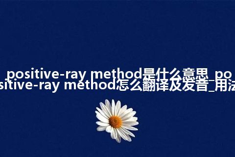 positive-ray method是什么意思_positive-ray method怎么翻译及发音_用法