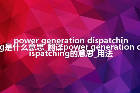 power generation dispatching是什么意思_翻译power generation dispatching的意思_用法