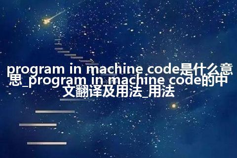 program in machine code是什么意思_program in machine code的中文翻译及用法_用法