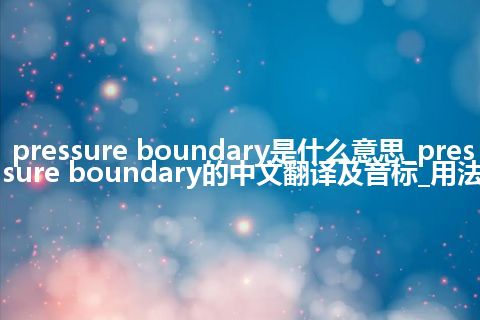 pressure boundary是什么意思_pressure boundary的中文翻译及音标_用法