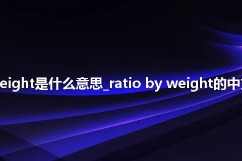 ratio by weight是什么意思_ratio by weight的中文释义_用法